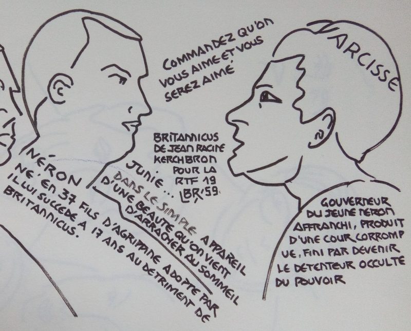 2 hommes de profil, en buste, se font face. Texte "Néron, né en 37, fils d’Agrippine adopté par (Claude) il lui succède à 17 ans au détriment de Britannicus. Narcisse, gouverneur du jeune Néron affranchi, produit d’une cour corrompu, fini par devenir le détenteur occulte du pouvoir. Junie dans le simple appareil d’une beauté qu’on vient d’arracher au sommeil. Commandez qu’on vous aime et vous serez aimé. Britannicus de Jean Racine? Chercheront pour la RTF 1959. Signé BR.